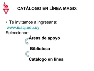 CATÁLOGO EN LÍNEA MAGIX Te invitamos a ingresar a: www.iuacj.edu.uy ,  Seleccionar:  Áreas de apoyo   Biblioteca Catálogo en línea 