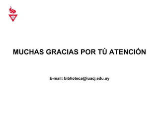 MUCHAS GRACIAS POR TÚ ATENCIÓN E-mail: biblioteca@iuacj.edu.uy 