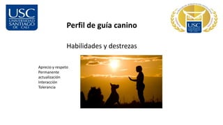 Perfil de guía canino
Habilidades y destrezas
Aprecio y respeto
Permanente
actualización
Interacción
Tolerancia
 