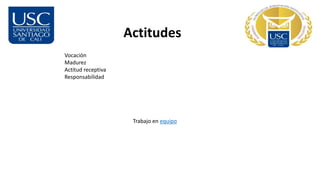 Actitudes
Vocación
Madurez
Actitud receptiva
Responsabilidad
Trabajo en equipo
 