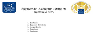 OBJETIVOS DE LOS OBJETOS USADOS EN
ADIESTRAMIENTO
1. Satisfacción
2. Desarrollo del instinto
3. Independencia
4. Reacciones
5. Fabricación
 