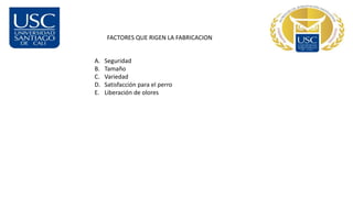 FACTORES QUE RIGEN LA FABRICACION
A. Seguridad
B. Tamaño
C. Variedad
D. Satisfacción para el perro
E. Liberación de olores
 