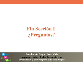 Fundación Sugar Free Kids
www.sugarfreekids.blogspot.com
Prevención y control para una vida mejor
Fin Sección I
¿Preguntas?
 