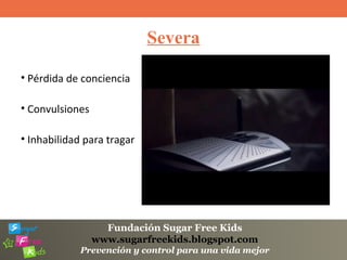Fundación Sugar Free Kids
www.sugarfreekids.blogspot.com
Prevención y control para una vida mejor
Severa
• Pérdida de conciencia
• Convulsiones
• Inhabilidad para tragar
 