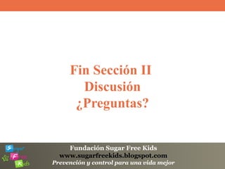 Fundación Sugar Free Kids
www.sugarfreekids.blogspot.com
Prevención y control para una vida mejor
Fin Sección II
Discusión
¿Preguntas?
 