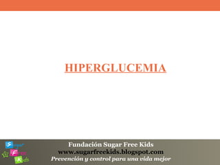 Fundación Sugar Free Kids
www.sugarfreekids.blogspot.com
Prevención y control para una vida mejor
HIPERGLUCEMIA
 
