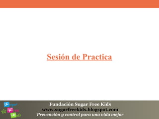 Fundación Sugar Free Kids
www.sugarfreekids.blogspot.com
Prevención y control para una vida mejor
Sesión de Practica
 