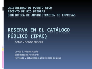 CÓMO Y DONDE BUSCAR Loyda E. Nieves Ayala Bibliotecaria Auxiliar III Revisado y actualizado: 28 de enero de 2010 