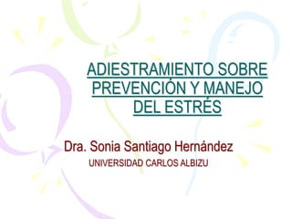 ADIESTRAMIENTO SOBRE
PREVENCIÓN Y MANEJO
DEL ESTRÉS
Dra. Sonia Santiago Hernández
UNIVERSIDAD CARLOS ALBIZU
 