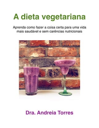 A dieta vegetariana
Aprenda como fazer a coisa certa para uma vida
mais saudável e sem carências nutricionais
Dra. Andreia Torres
 