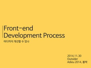 Front-end 
Development Process 
2014.11.30 
Outsider 
Adieu 2014, 봄싹 
어디까지 개선할 수 있나 
 