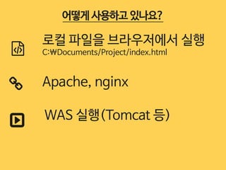 어떻게 사용하고 있나요? 
) 로컬 파일을 브라우저에서 실행 
C:Documents/Project/index.html 
Apache, nginx 
* 
+ 
WAS 실행(Tomcat 등) 
 
