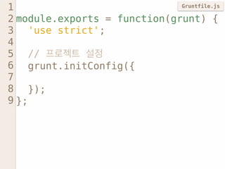module.exports = function(grunt) { 
'use strict'; 
// 프로젝트 설정 
grunt.initConfig({ 
}); 
}; 
1 
2 
3 
4 
5 
6 
7 
8 
9 
Gru...