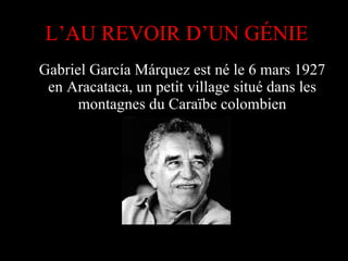 Gabriel García Márquez est né le 6 mars 1927 en Aracataca, un petit village situé dans les montagnes du Caraïbe colombien L’AU REVOIR D’UN GÉNIE 