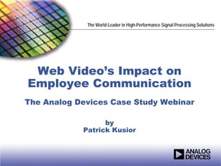The World Leader in High-Performance Signal Processing Solutions




 Web Video’s Impact on
Employee Communication
The Analog Devices Case Study Webinar

                  by
            Patrick Kusior
 