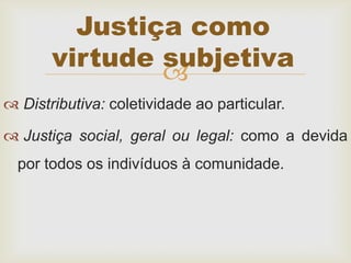 
 Distributiva: coletividade ao particular.
 Justiça social, geral ou legal: como a devida
por todos os indivíduos à comunidade.
Justiça como
virtude subjetiva
 