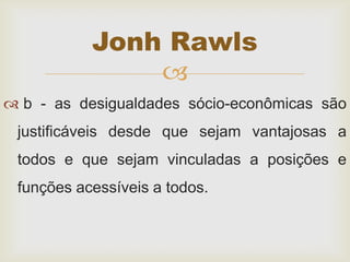 
 b - as desigualdades sócio-econômicas são
justificáveis desde que sejam vantajosas a
todos e que sejam vinculadas a posições e
funções acessíveis a todos.
Jonh Rawls
 