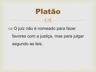 
 O juiz não é nomeado para fazer
favores com a justiça, mas para julgar
segundo as leis.
Platão
 