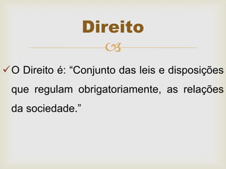 
O Direito é: “Conjunto das leis e disposições
que regulam obrigatoriamente, as relações
da sociedade.”
Direito
 