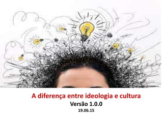 A diferença entre ideologia e cultura
Versão 1.0.0
19.06.15
 