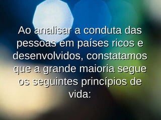 Ao analisar a conduta das pessoas em países ricos e desenvolvidos, constatamos que a grande maioria segue os seguintes princípios de vida: 