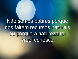 Não somos pobres porque nos faltem recursos naturais ou porque a natureza foi cruel conosco 