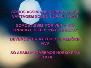 SOMOS ASSIM POR QUERER LEVAR VANTAGEM SOBRE TUDO E TODOS SOMOS ASSIM  POR VER ALGO ERRADO E DIZER: “NÃO SE META” DEVEMOS TER ATITUDES E MEMÓRIA VIVA SÓ ASSIM MUDAREMOS NOSSO PAÍS DE HOJE 