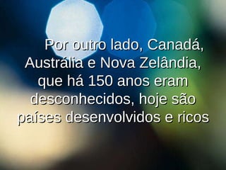 Por outro lado, Canadá, Austrália e Nova Zelândia, que há 150 anos eram desconhecidos, hoje são países desenvolvidos e ricos 