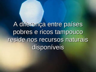 A diferença entre países pobres e ricos tampouco reside nos recursos naturais disponíveis 