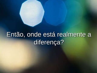 Então, onde está realmente a diferença? 