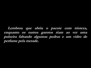 Lembrou que abriu o pacote com tristeza, enquanto os outros garotos riam ao ver uma pulseira faltando algumas pedras e um vidro de perfume pela metade.  