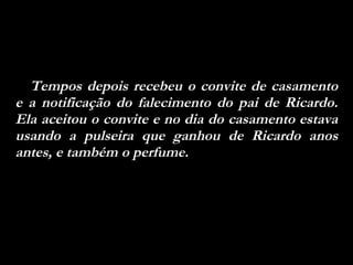 Tempos depois recebeu o convite de casamento e a notificação do falecimento do pai de Ricardo. Ela aceitou o convite e no dia do casamento estava usando a pulseira que ganhou de Ricardo anos antes, e também o perfume. 