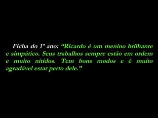 Ficha do 1º ano:  “Ricardo é um menino brilhante e simpático. Seus trabalhos sempre estão em ordem e muito nítidos. Tem bons modos e é muito agradável estar perto dele.” 