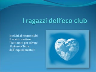Iscriviti al nostro club!
Il nostro motto è:
“Tutti uniti per salvare
il pianeta Terra
dall’inquinamento!!!
 