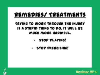 Remedies/ Treatments
Trying to work through the injury
is a stupid thing to do. It will be
much more harmful.
• Stop Playing!
• Stop Exercising!
 