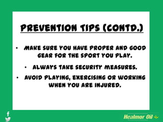 Prevention Tips (contd.)
• Make sure you have proper and good
gear for the sport you play.
• Always take security measures.
• Avoid playing, exercising or working
when you are injured.
 