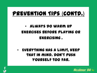 Prevention Tips (contd.)
• Always do warm up
exercises before playing or
exercising .
• Everything has a limit, keep
that in mind. Don’t push
yourself too far.
 