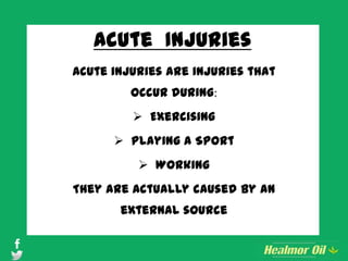 Acute Injuries
Acute injuries are injuries that
occur during:
 Exercising
 Playing a Sport
 Working
They are actually caused by an
external source
 