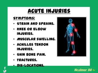 Acute Injuries
Symptoms:
• Strain and sprains.
• Knee or elbow
injuries.
• Muscular swelling.
• Achilles tendon
injuries.
• Shin bone pain.
• Fractures.
• Dis-locations.
 