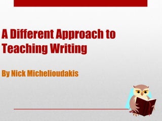 A Different Approach to
Teaching Writing
By Nick Michelioudakis
 