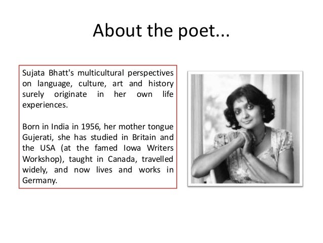 sujatha bhatt poem a different history A different history by sujata bhatt introductory activity: analyse a history textbook in groups, have a look at a school textbook what 'history' is presented in it from whose perspective what image of india does the poem create 3. sujatha bhatt poem a different history A different history by sujata bhatt introductory activity: analyse a history textbook in groups, have a look at a school textbook what 'history' is presented in it from whose perspective what image of india does the poem create 3.
