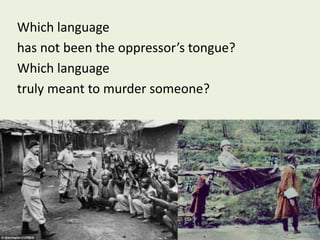 Which language
has not been the oppressor’s tongue?
Which language
truly meant to murder someone?
 