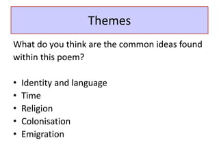 Themes
What do you think are the common ideas found
within this poem?
• Identity and language
• Time
• Religion
• Colonisation
• Emigration
 