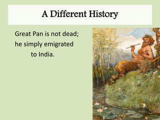 A Different History
Great Pan is not dead;
he simply emigrated
to India.
 