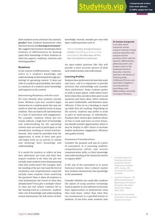 9
agora 54:2 (2019)
T
T
(how students access and learn the content);
product (how students demonstrate what
theyhavelearnt)andlearningenvironment.2
She suggests that teachers should plan these
elements of differentiation by drawing
upon their knowledge of their students in
three key aspects: readiness, interests and
learning profiles.3
Readiness
In the context of differentiation, ‘readiness’
refers to a student’s knowledge and
understanding (as determined through pre-
testing) of upcoming content. It does not
refer to a student’s general ability, but rather
is a measure of a student’s prior knowledge
and exposure to the content.
Determining Readiness with Pre-tests
Pre-tests identify what students already
know. Without a pre-test, teachers begin
instruction at a random point that may not
match or meet the readiness levels of many
students. This can lead to off-task behaviour
or a lack of motivation and engagement.
For example, students whose pre-test
results indicate a high level of knowledge
and understanding for the upcoming
content may not need to participate in the
introductory teaching or initial activities.
Instead, they could be provided with the
opportunity to work at their own pace
and begin work on an activity to extend
and challenge their knowledge and
understanding.
It is useful for teachers to reflect on how
they administer pre-tests and what they
require students to do. Does the pre-test
exclude some students from demonstrating
what they really know? For example, does
the wording of the pre-test (and the level of
vocabulary and comprehension required)
exclude some students from answering
the question? Does it allow all students to
truly demonstrate the extent of what they
already know? If you give a multiple-choice
or cloze pre-test (where students fill in
the missing word in a sentence), students
with a lot of knowledge and understanding
cannot demonstrate the full extent of their
knowledge. Instead, consider pre-tests with
open-ended questions such as:
Tell me (in writing, through drawing or
verbally) everything you know or have
heard about (the olden days, the First
Fleet, the Gold Rush or Federation).
An open-ended question like this will
provide a more accurate picture of what
each student knows and understands.
Learning Profiles
Studentshavepreferencesforhowtheywork
and learn, and it is important to provide
activities that acknowledge and consider
these preferences. Some students prefer
to work in quiet spaces, while others learn
betterwhentheycantalktotheirpeerstoask
questions and share ideas. Other students
are more comfortable, and therefore more
efficient, if they sit on a beanbag or stand
up while they are working. Depending on
the activity, students may prefer to work
in pairs or small groups, or individually.
Teachers don’t need to give students choice
of how to work and learn in every lesson,
but should consider opportunities where it
may be helpful to offer choice to increase
student motivation, engagement, efficiency
and quality of work.
Assessment Considerations
Consider the purpose and aim of a piece
of assessment. Is it assessing students’
comprehension ability and written
communication skills, or their knowledge
and understanding of the historical content
or inquiry skills?
If the aim of the assessment is to assess
historical content, then it doesn’t matter
how students demonstrate this knowledge
in the assessment.
Consider whether you could offer students
the option of using assistive technology
(such as speech-to-text software) to increase
their opportunities to demonstrate what
they truly know, rather than what they
can communicate in a specified format or
medium. If you have some students who
T
1 Australian Institute of
Teaching and School
Leadership, Teacher
Professional Standards
(AITSL: Sydney, 2011),
www.aitsl.edu.au/teach/
standards.
2 Carol Ann Tomlinson, The
Differentiated Classroom:
Responding to the Needs of
all Learners, 2nd edition
(Alexandria, Virginia:
ASCD, 2014).
3 See the article by Wouter
Smets later in this issue that
explores these topics.
Dr Gemma Scarparolo
is an early career
researcher whose
research interests include
inclusive education and
inclusive teacher
practices which cater for
diversity (differentiation,
gifted education and
student voice). In the
Graduate School of
Education, Gemma
teaches in the Master of
Teaching (Early
Childhood, Primary and
Secondary) degrees in
core educational
psychology units,
differentiation and HASS
curriculum (Primary).
 