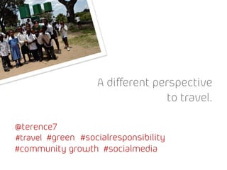 A different perspective
                                  to travel.

@terence7
#travel #green #socialresponsibility
#community growth #socialmedia
 