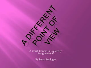 A Crash Course in Creativity
      Assignment #2

     By Betsy Replogle
 