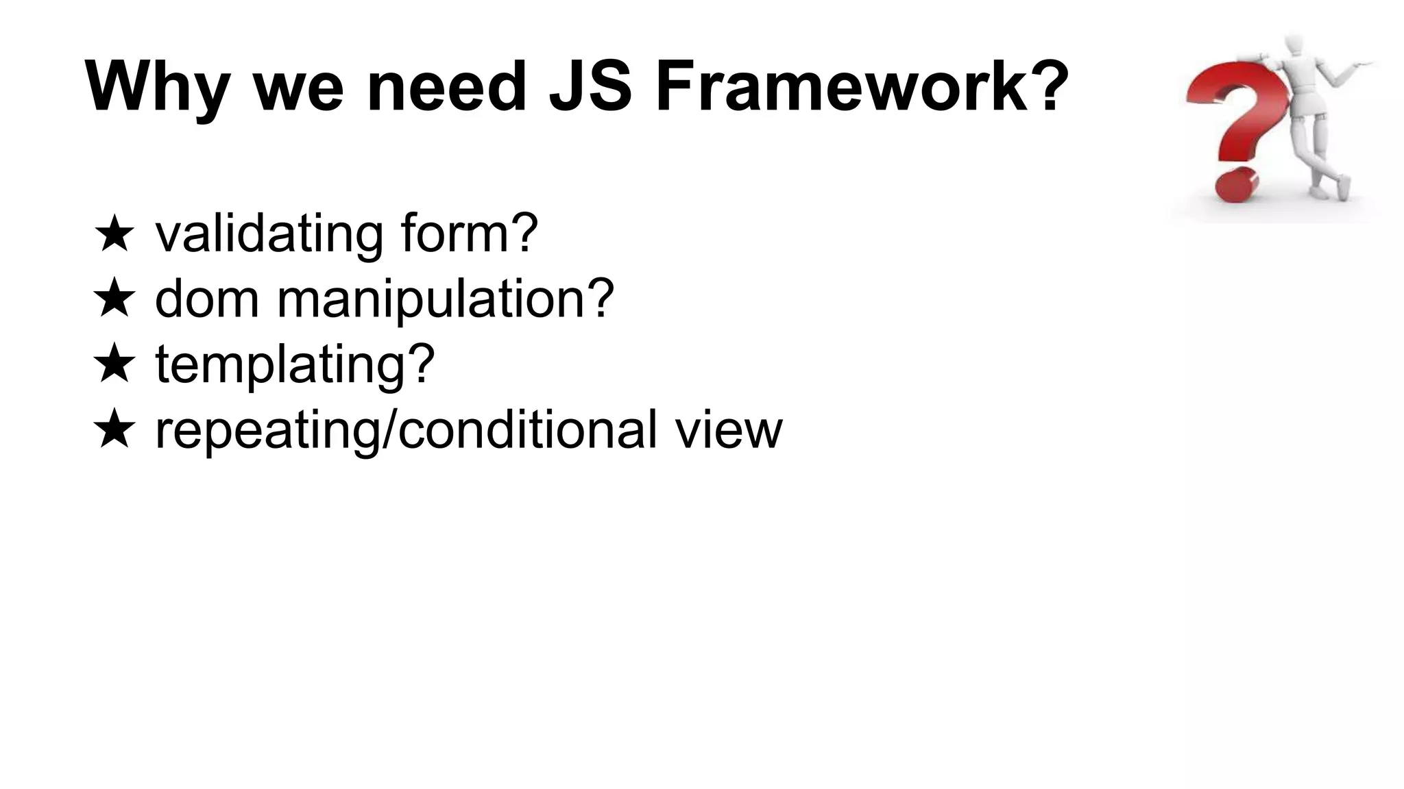 Why we need JS Framework?
★ validating form?
★ dom manipulation?
★ templating?
★ repeating/conditional view
 