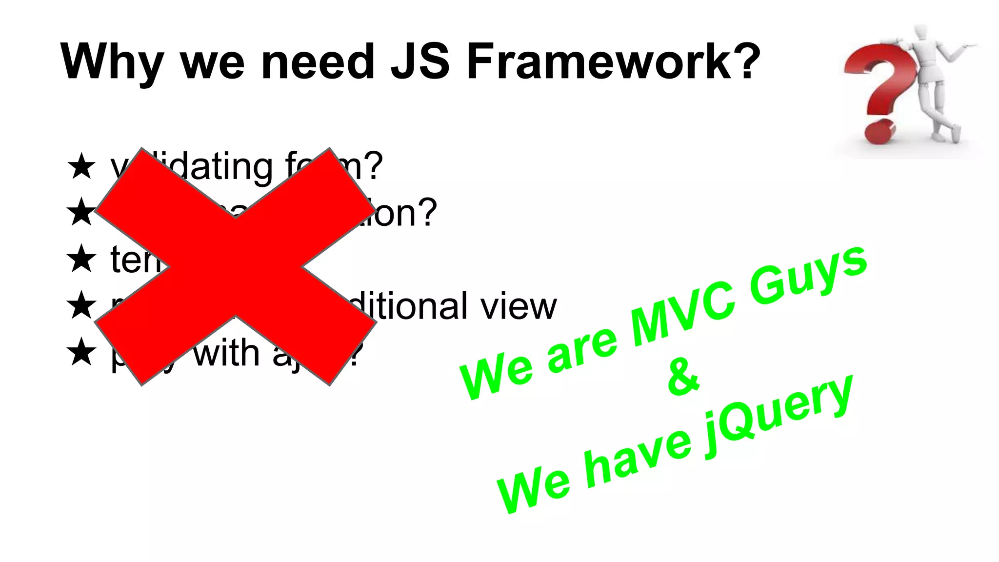 Why we need JS Framework?
★ validating form?
★ dom manipulation?
★ templating?
★ repeating/conditional view
★ play with ajax?
 