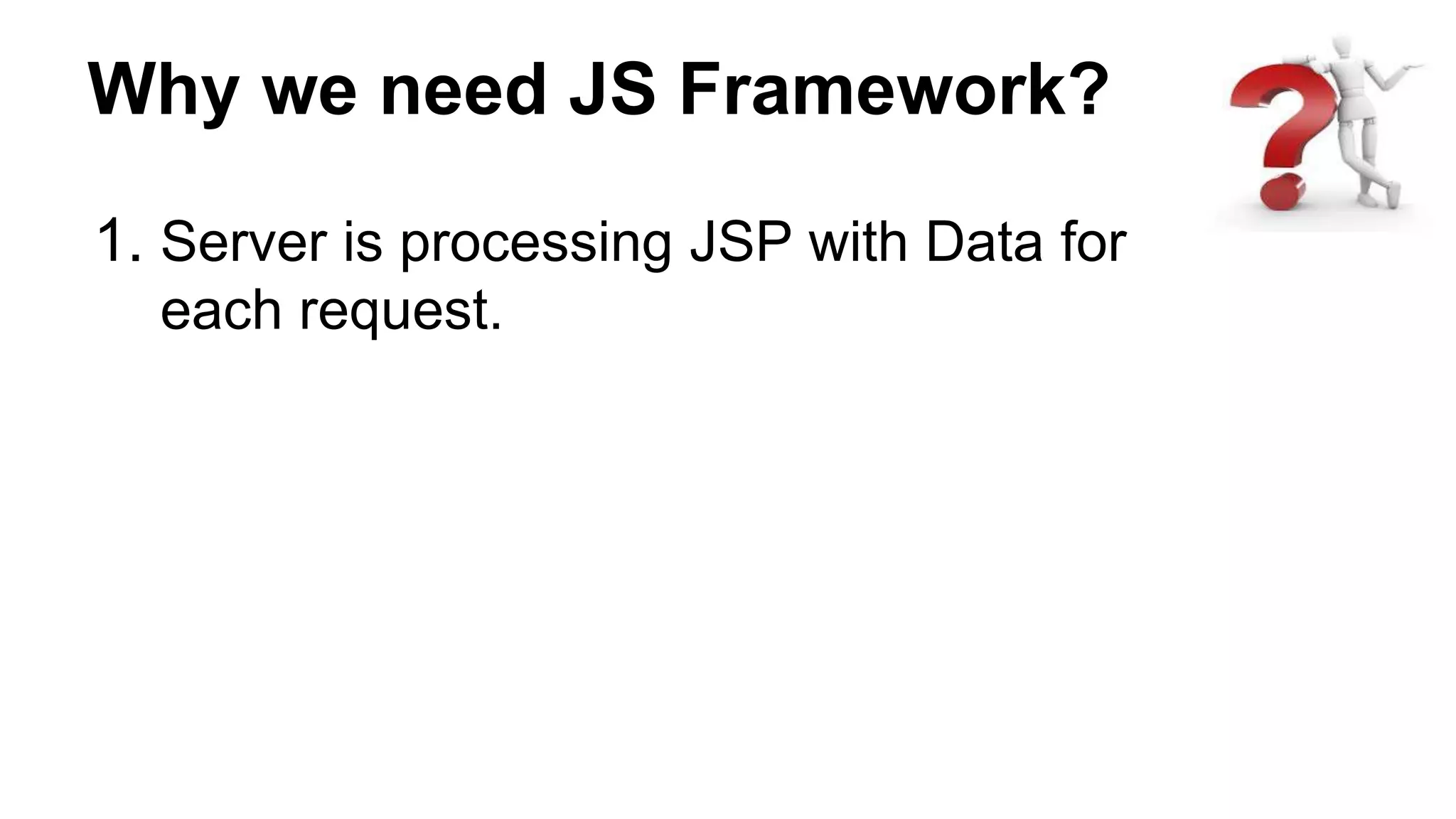 Why we need JS Framework?
1. Server is processing JSP with Data for
each request.
 